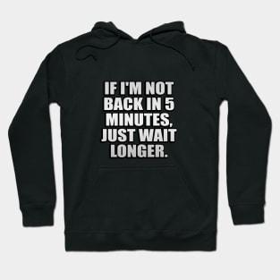 If I'm not back in 5 Minutes, Just wait Longer Hoodie